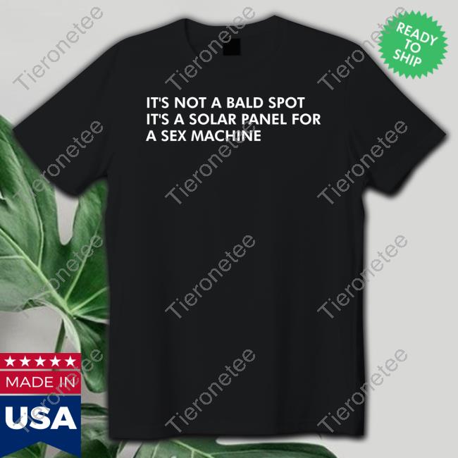 Shirts That Go Hard It's Not A Bald Spot It's A Solar Panel For A Sex Machine Tee Shirt