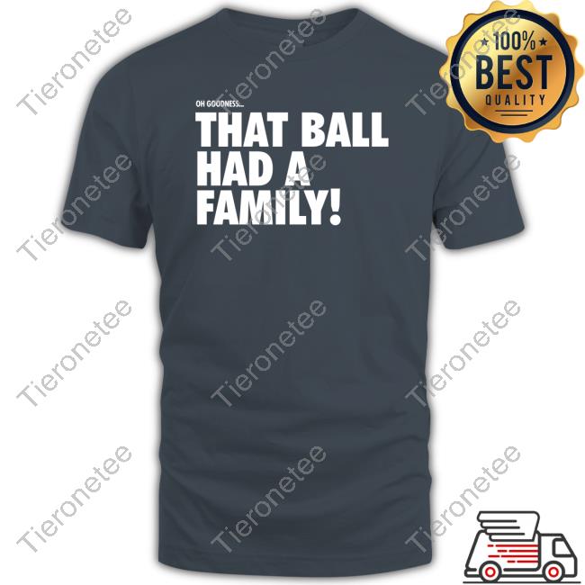 Oh Goodness That Ball Had A Family Shirt