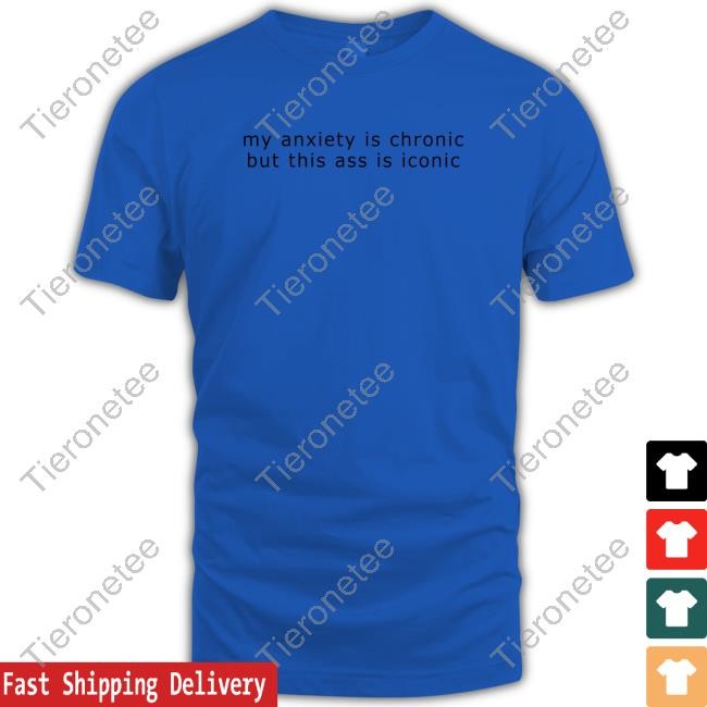 My Anxiety Is Chronic But This Ass Is Iconic T Shirt