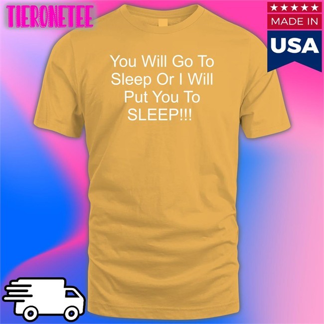 You Will Go To Sleep Or I Will Put You To Sleep Shirts