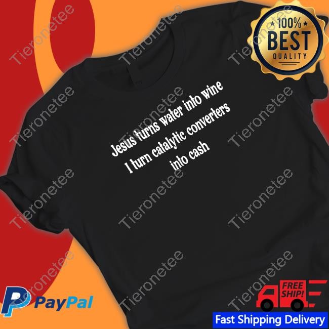 Jesus Turns Water Into Wine I Turn Catalytic Converters Into Cash Shirts