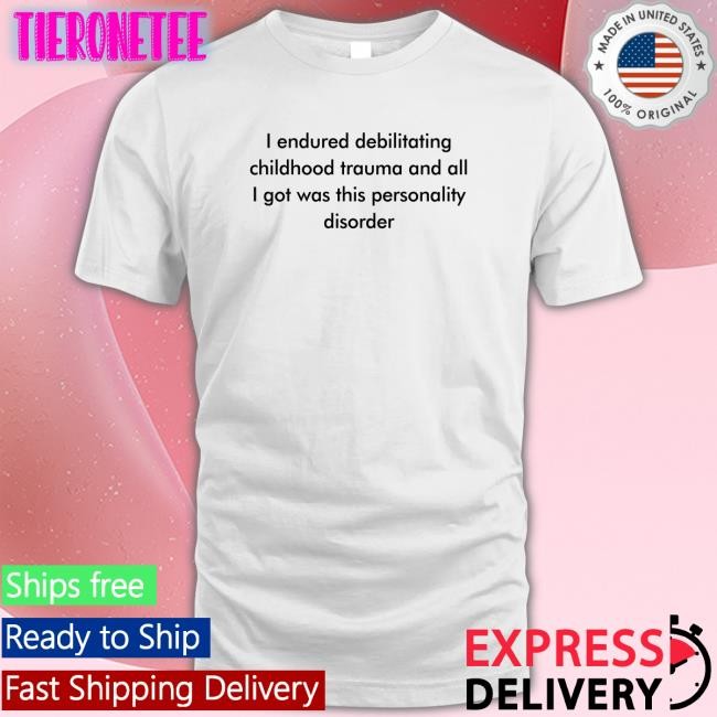 Shirts That Go Hard I Endured Debilitating Childhood Trauma And All I Got Was This Personality Disorder Shirt