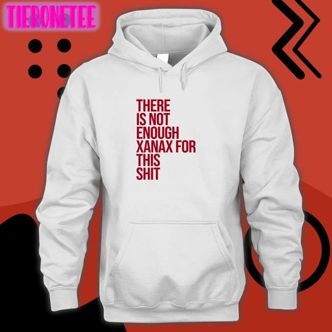 Shirts That Go Hard There Is Not Enough Xanax For This Shit Hoodies Shirtsthatgohard