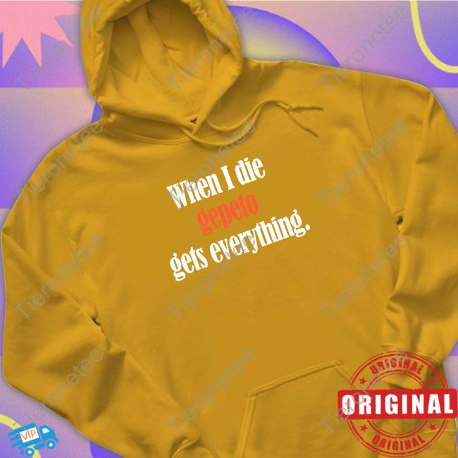 Official Shirts That Go Hard When I Die Gepeto Gets Everything Shirt