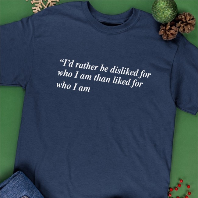 Shirts That Go Hard I'd Rather Be Disliked For Who I Am Than Liked For Who I Am T Shirt Goodshirts Merch
