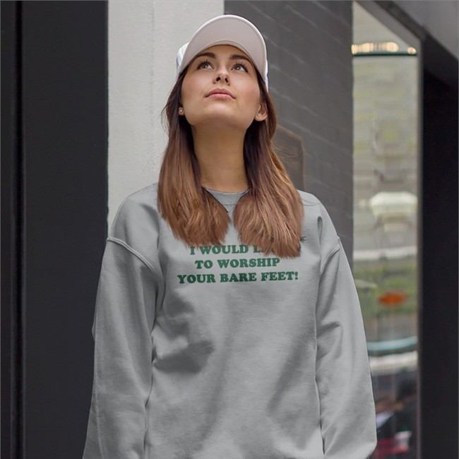 I Would Like To Worship Your Bare Feet Sweatshirt Shirts That Go Hard I Would Like To Worship Your Bare Feet T-Shirts Shirts That Go Hard