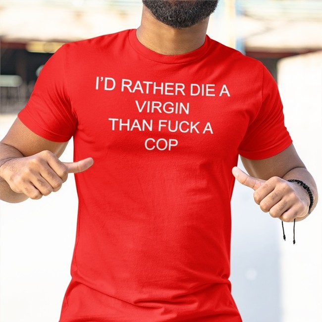 I'd Rather Die A Virgin Than Fuck A Cop T Shirt Shirts That Go Hard