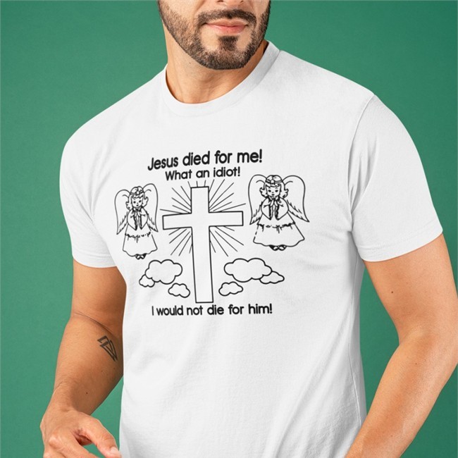 Jesus Died For Me What An Idiot I Would Not Die For Him Shirt