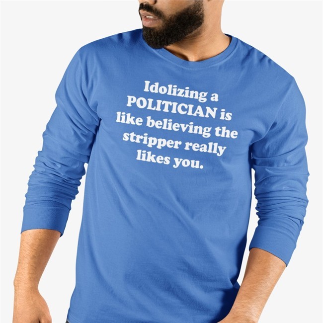 Idolizing A Politician Is Like Believing The Stripper Really Likes You Long Sleeve T Shirt