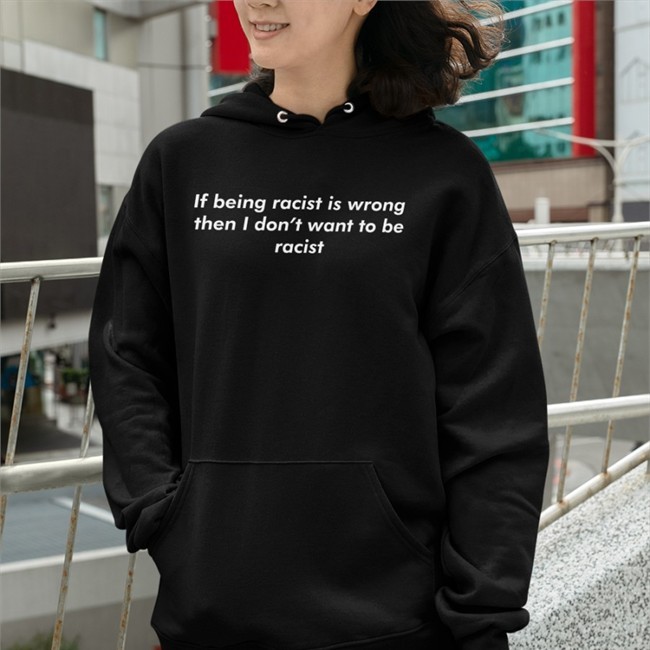 If Being Racist Is Wrong Then I Don't Want To Be Racist Shirt Good Shirts Merch Shirts That Go Hard