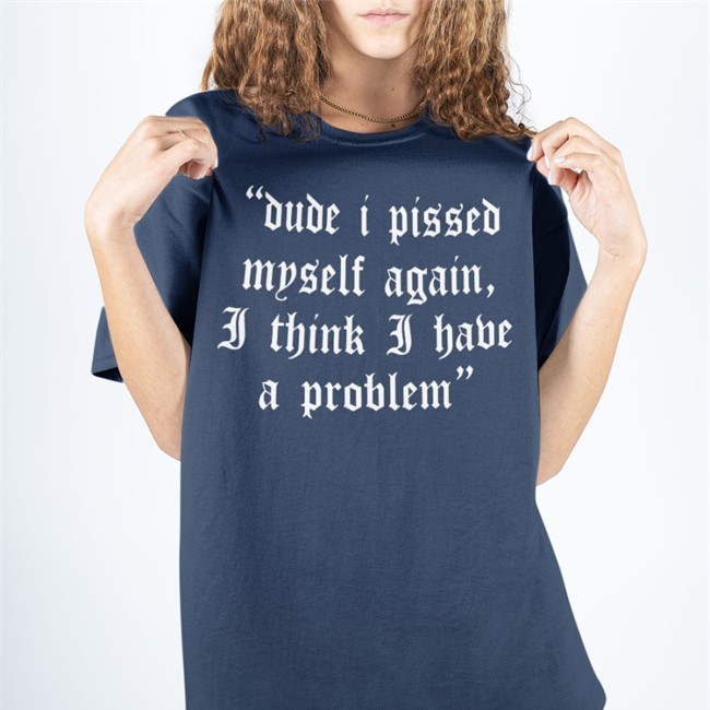 Shirts That Go Hard Dude I Pissed Myself Again I Think I Have A Problem T Shirt Funny Shirts Merch
