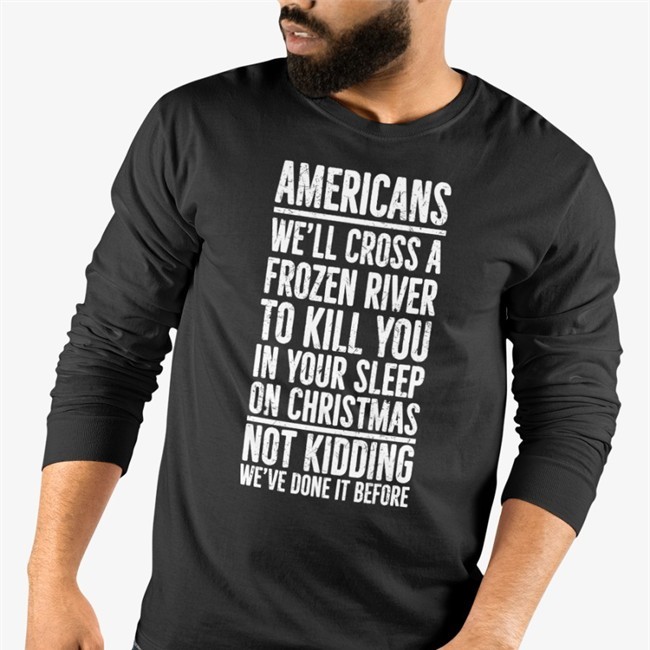 Americans We'll Cross A Frozen River To Kill You In Your Sleep On Christmas Not Kidding We’Ve Done It Before T Shirt
