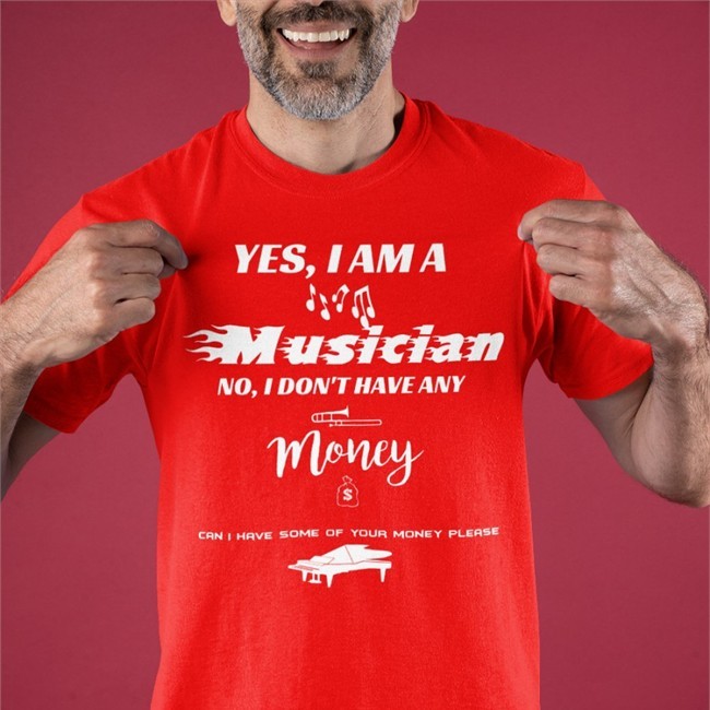Yes I Am A Musician No I Don't Have Any Money Can I Have Some Of Your Money Please Shirts
