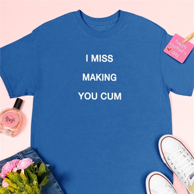 I Miss Making You Cum T Shirt