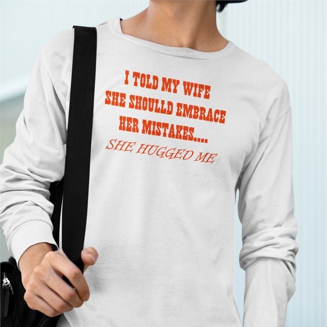 Shirts That Go Hard I Told My Wife She Should Embrace Her Mistakes She Hugged Me Shirt Shirtsthtgohard