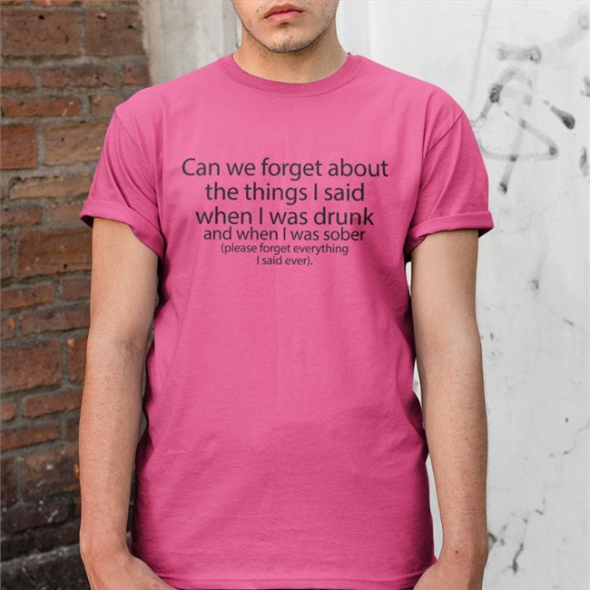 Shirts That Go Hard Can We Forget About The Things I Said When I Was Drunk And When I Was Sober Please Forget Everything I Said Ever Shirt 2022 The Good Shirts Merch