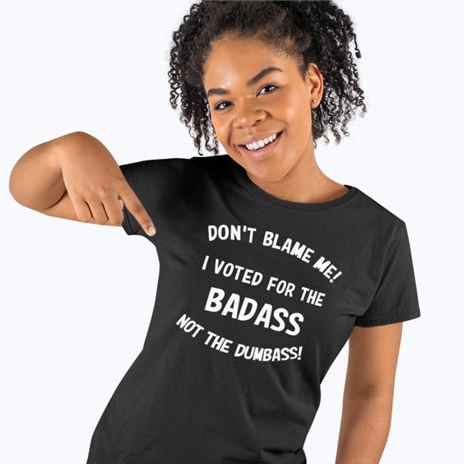 Don't Blame Me I Voted For The Badass Not The Dumbass Tee