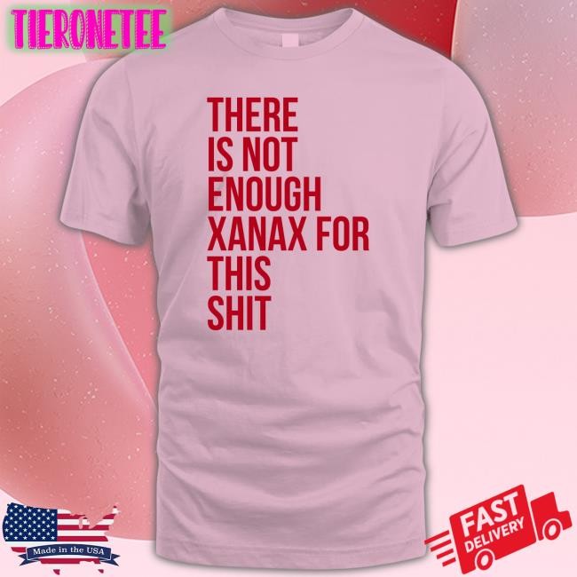 Shirts That Go Hard There Is Not Enough Xanax For This Shit Sweatshirts Shirtsthtgohard