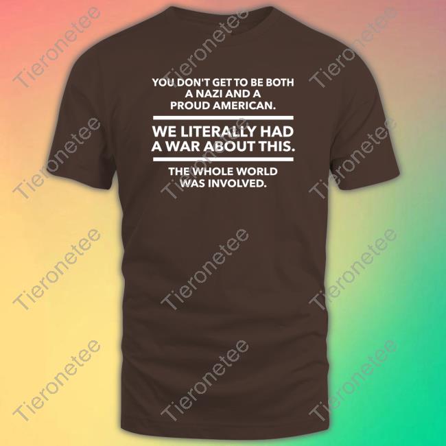 You Don't Get To Be Both A Nazi And A Proud American We Literally Had A War About This The Whole World Was Involved Shirt