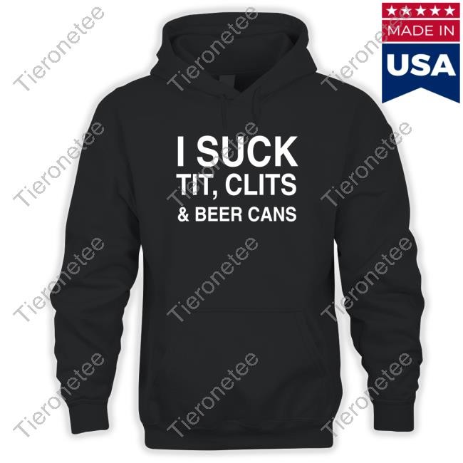 I Suck Tit, Clits And Beer Cans Hoodie Shirt Shirtsthtgohard