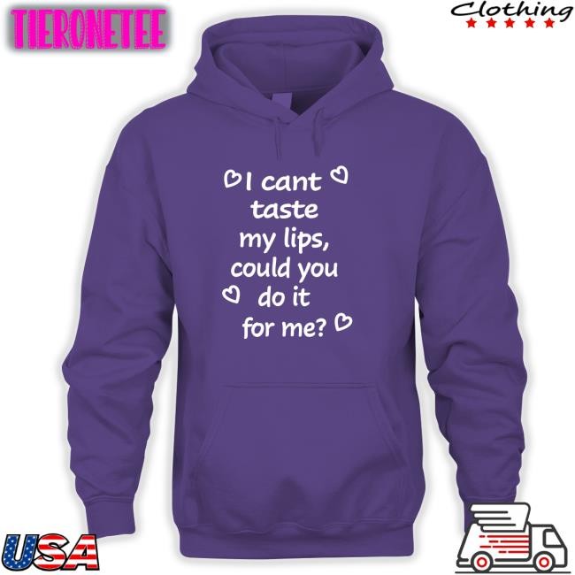 Shirts That Go Hard Shirtsthtgohard I Cant Taste My Lips Could You Do It For Me Shirt