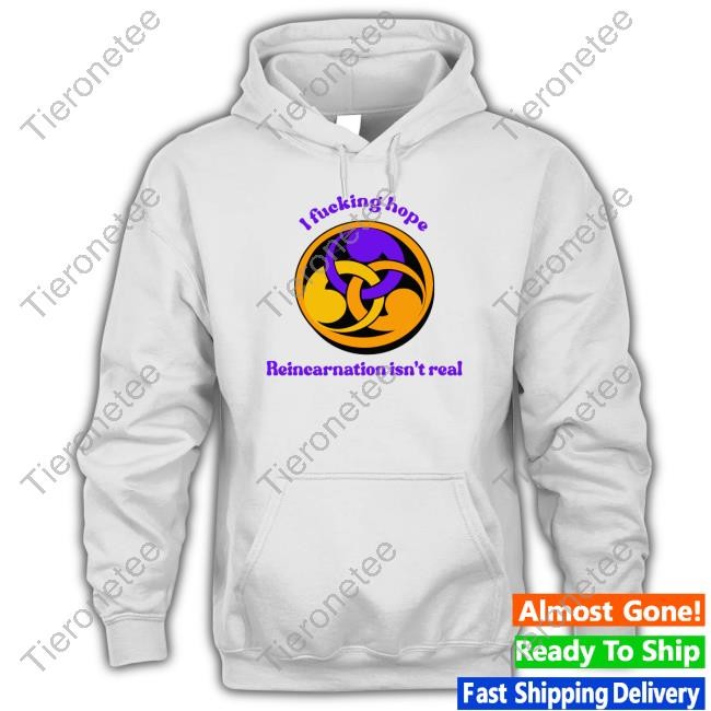 Goodshirts Merch I Fucking Hope Reincarnation Isn't Real Shirt Shirts That Go Hard