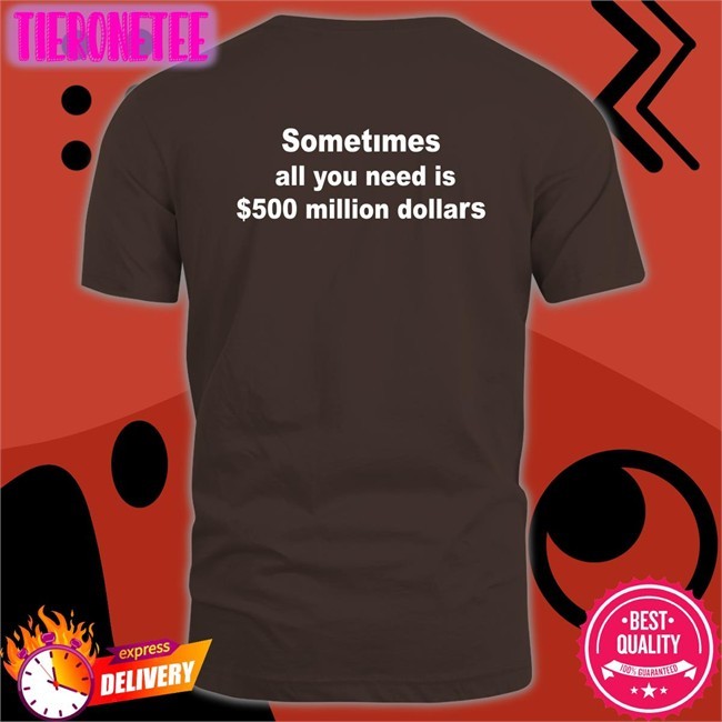 Sometimes All You Need Is $500 Million Dollars Tee Shirt