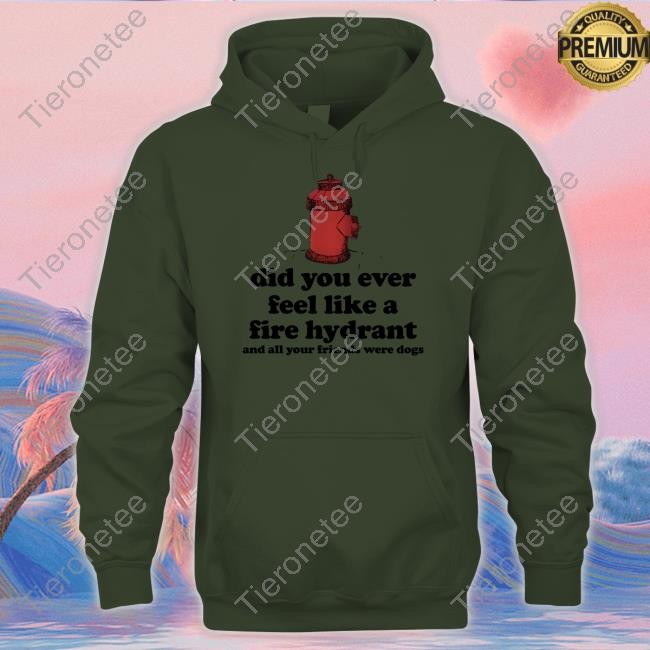Official Did You Ever Feel Like A Fire Hydrant And All Your Friends Were Dogs Shirt