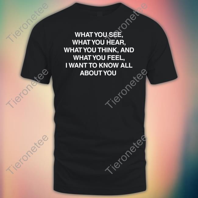 Official What You See What You Hear What You Think And What You Feel I Want To Know All About You T Shirts