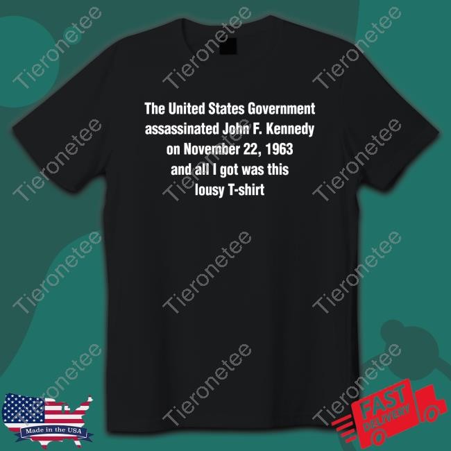 The United States Government Assassinated John F Kennedy On November 22 1963 And All I Got Was This Lousy T Shirt Goodshirts