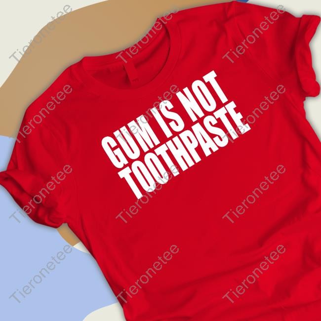 Shirts That Go Hard Gum Is Not Toothpaste Shirt
