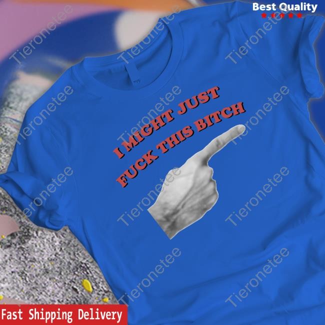 I Might Just Fuck This Bitch Shirts