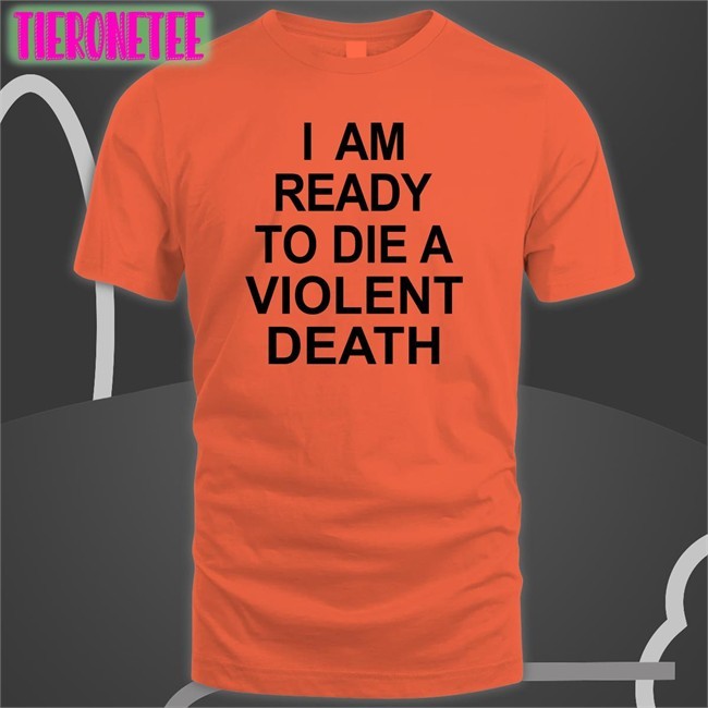 I Am Ready To Die A Violent Death Shirt Shirts That Go Hard