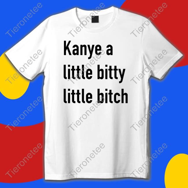 Kanye A Little Bitty Little Bitch Shirts Jackantonoff