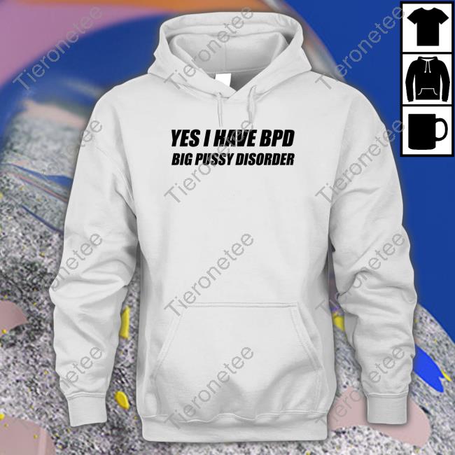 Shirts That Go Hard Yes I Have Bpd Big Pussy Disorder Hooded Sweatshirt