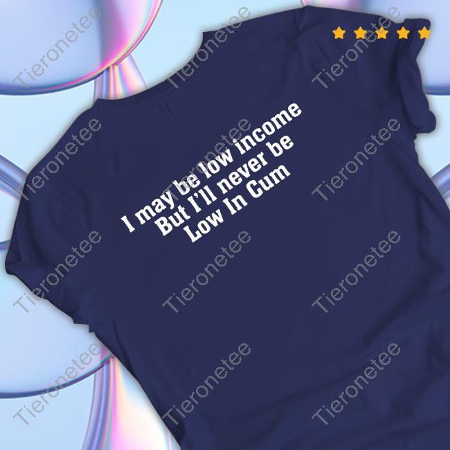 Official I May Be Low Income But I'll Never Be Low In Cum Shirts