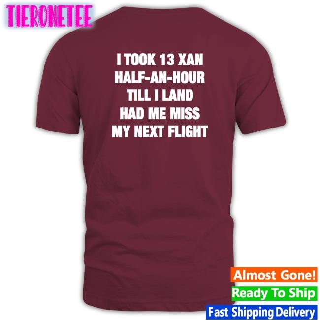 Shirts That Go Hard I Took 13 Xan Half An Hour Till I Land Had Me Miss My Next Flight Hoodies Shirtsthtgohard
