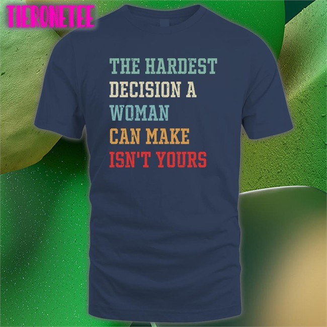 The Hardest Decision A Woman Can Make Isn't Yours T Shirt Emily Winston Emywinst