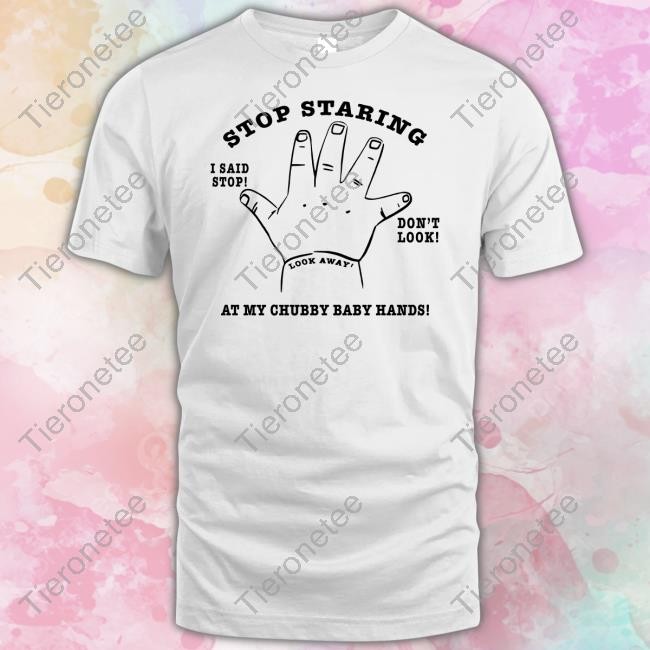Stop Staring At My Chubby Baby Hands Shirt Shirtsthtgohard Shirts That Go Hard