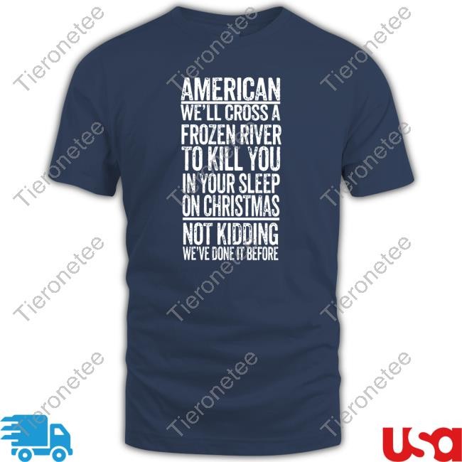 American We'll Cross A Frozen River To Kill You In Your Sleep On Christmas Not Kidding We've Done It Before Tee Shirt The Redheaded Libertarian