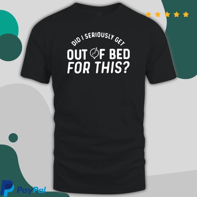 Official Premium did i seriously get out of bed for this Tee Shirt