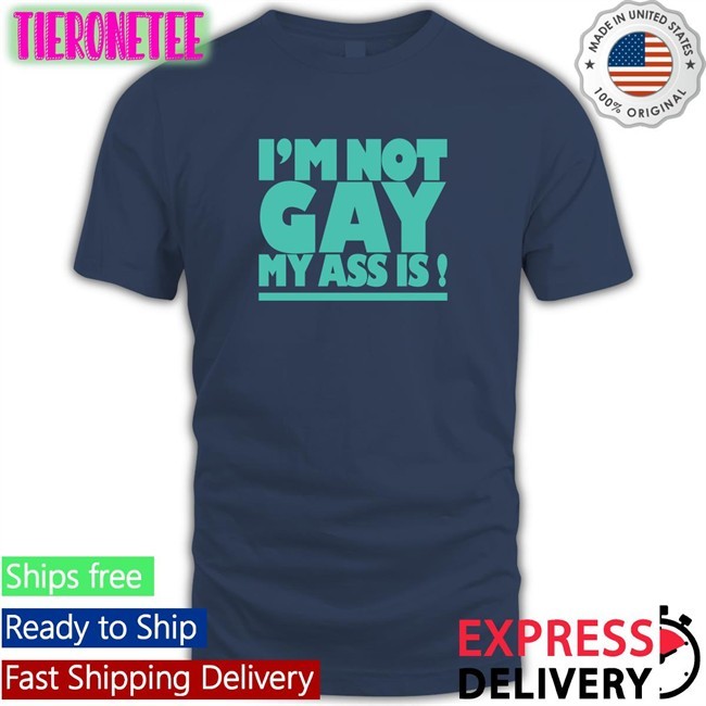 Shirts That Go Hard I'm Not Gay My Ass Is Shirt Shirtsthtgohard