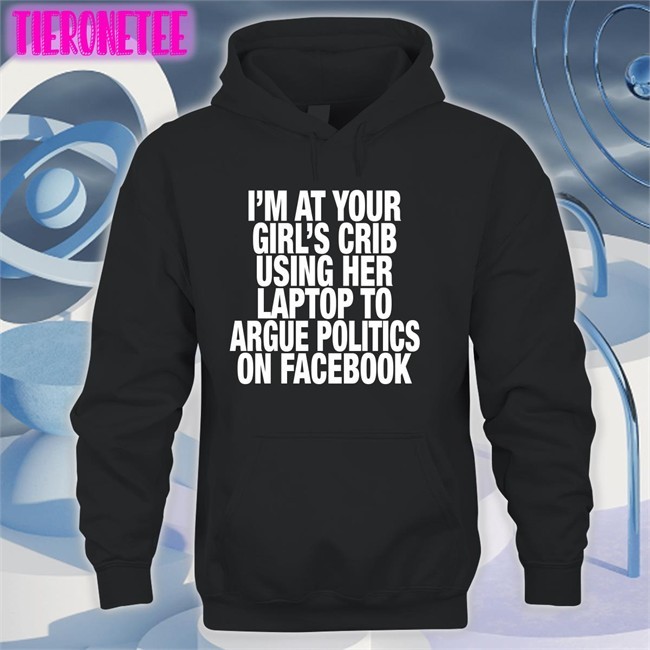 Shirts That Go Hard I’M At Your Girl’S Crib Using Her Laptop To Argue Politics On Facebook T Shirt