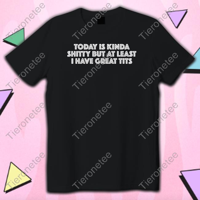 Today Is Kinda Shitty But At Least I Have Great Tits Tee Shirt