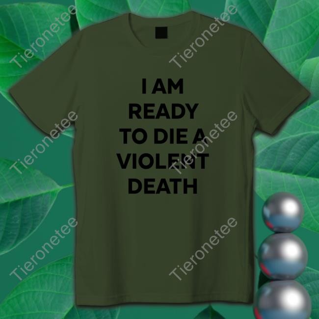 I Am Ready To Die A Violent Death Hoodie Shirts That Go Hard