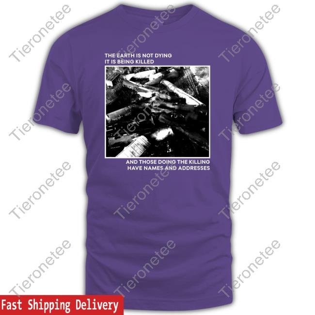 Official The Earth Is Not Dying It Is Being Killed And Those Doing The Killing Have Names And Addresses T Shirt