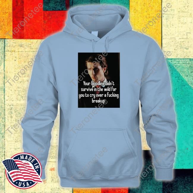 Shirtsthtgohard Your Bloodline Didn't Survive In The Wild For You To Cry Over A Fucking Breakup Shirt Shirts That Go Hard