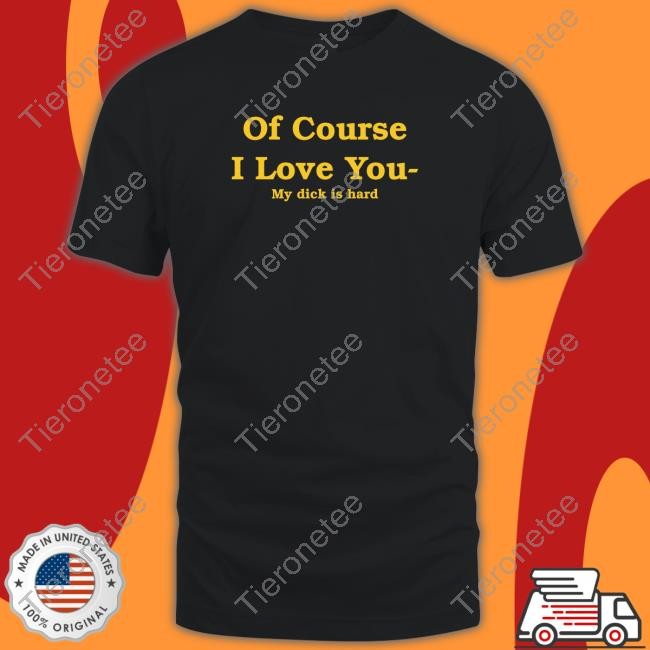 Of Course I Love You My Dick Is Hard Tee