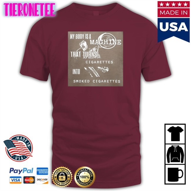 Shirts That Go Hard My Body Is A Machine That Turns Cigarettes Into Smoked Cigarettes Shir Shirtsthtgohardt