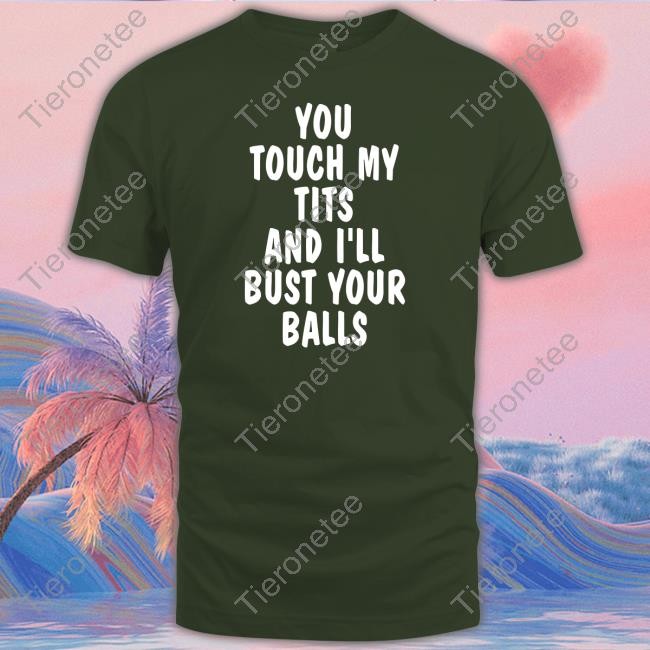 You Touch My Tits And I'll Bust Your Balls T Shirt Shirts That Go Hard
